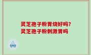 灵芝孢子粉胃烧好吗？灵芝孢子粉刺激胃吗