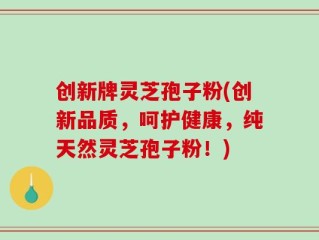 创新牌灵芝孢子粉(创新品质，呵护健康，纯天然灵芝孢子粉！)