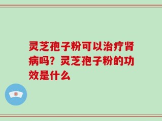 灵芝孢子粉可以治疗肾病吗？灵芝孢子粉的功效是什么