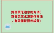 野生灵芝泡水的方法(野生灵芝水泡制作方法，有效保留营养成分)