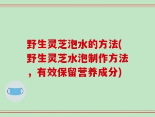 野生灵芝泡水的方法(野生灵芝水泡制作方法，有效保留营养成分)