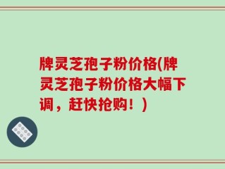 牌灵芝孢子粉价格(牌灵芝孢子粉价格大幅下调，赶快抢购！)