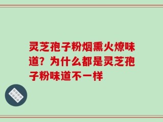 灵芝孢子粉烟熏火燎味道？为什么都是灵芝孢子粉味道不一样