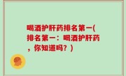 喝酒护肝药排名第一(排名第一：喝酒护肝药，你知道吗？)