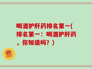 喝酒护肝药排名第一(排名第一：喝酒护肝药，你知道吗？)