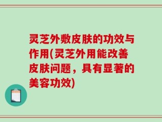 灵芝外敷皮肤的功效与作用(灵芝外用能改善皮肤问题，具有显著的美容功效)