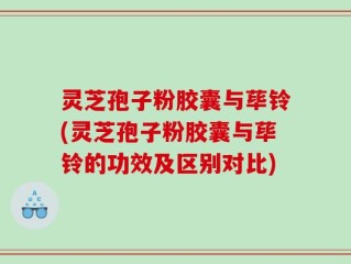 灵芝孢子粉胶囊与荜铃(灵芝孢子粉胶囊与荜铃的功效及区别对比)