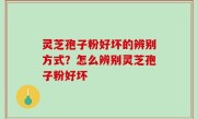 灵芝孢子粉好坏的辨别方式？怎么辨别灵芝孢子粉好坏