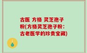 古医 方格 灵芝孢子粉(方格灵芝孢子粉：古老医学的珍贵宝藏)