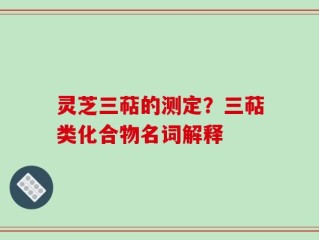 灵芝三萜的测定？三萜类化合物名词解释