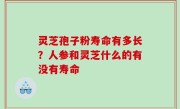 灵芝孢子粉寿命有多长？人参和灵芝什么的有没有寿命