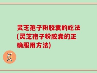 灵芝孢子粉胶囊的吃法(灵芝孢子粉胶囊的正确服用方法)