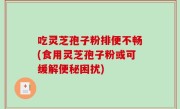 吃灵芝孢子粉排便不畅(食用灵芝孢子粉或可缓解便秘困扰)
