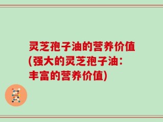 灵芝孢子油的营养价值(强大的灵芝孢子油：丰富的营养价值)