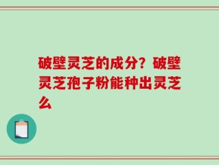 破壁灵芝的成分？破壁灵芝孢子粉能种出灵芝么