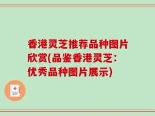 香港灵芝推荐品种图片欣赏(品鉴香港灵芝：优秀品种图片展示)