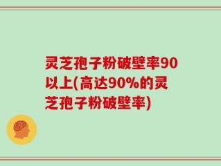 灵芝孢子粉破壁率90以上(高达90%的灵芝孢子粉破壁率)