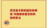 灵芝孢子粉的属性有哪些 对健康有着怎样的独特意义
