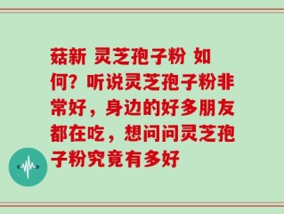 菇新 灵芝孢子粉 如何？听说灵芝孢子粉非常好，身边的好多朋友都在吃，想问问灵芝孢子粉究竟有多好
