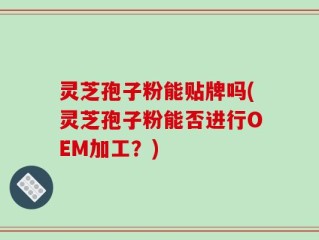 灵芝孢子粉能贴牌吗(灵芝孢子粉能否进行OEM加工？)