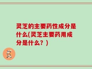 灵芝的主要药性成分是什么(灵芝主要药用成分是什么？)