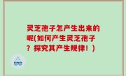 灵芝孢子怎产生出来的呢(如何产生灵芝孢子？探究其产生规律！)