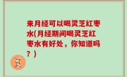 来月经可以喝灵芝红枣水(月经期间喝灵芝红枣水有好处，你知道吗？)