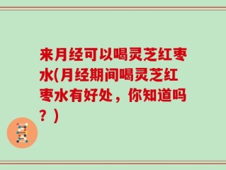 来月经可以喝灵芝红枣水(月经期间喝灵芝红枣水有好处，你知道吗？)