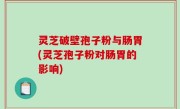 灵芝破壁孢子粉与肠胃(灵芝孢子粉对肠胃的影响)