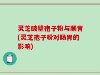 灵芝破壁孢子粉与肠胃(灵芝孢子粉对肠胃的影响)