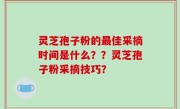 灵芝孢子粉的最佳采摘时间是什么？？灵芝孢子粉采摘技巧？