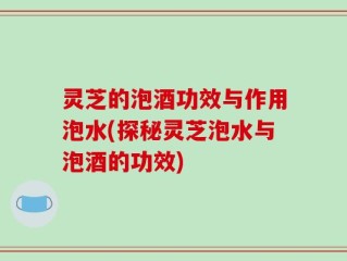 灵芝的泡酒功效与作用泡水(探秘灵芝泡水与泡酒的功效)