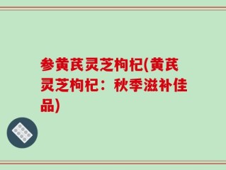 参黄芪灵芝枸杞(黄芪灵芝枸杞：秋季滋补佳品)
