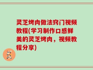 灵芝烤肉做法窍门视频教程(学习制作口感鲜美的灵芝烤肉，视频教程分享)