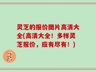灵芝的报价图片高清大全(高清大全！多样灵芝报价，应有尽有！)