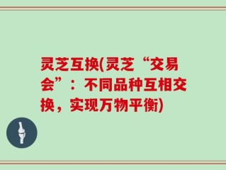 灵芝互换(灵芝“交易会”：不同品种互相交换，实现万物平衡)