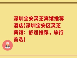 深圳宝安灵芝宾馆推荐酒店(深圳宝安区灵芝宾馆：舒适推荐，旅行首选)