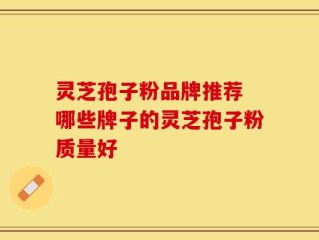 灵芝孢子粉品牌推荐 哪些牌子的灵芝孢子粉质量好