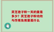 灵芝孢子粉一天的量是多少？灵芝孢子粉功效与作用及用量是什么