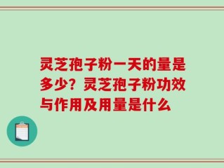 灵芝孢子粉一天的量是多少？灵芝孢子粉功效与作用及用量是什么