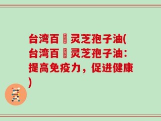 台湾百樣灵芝孢子油(台湾百樣灵芝孢子油：提高免疫力，促进健康)