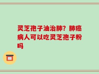 灵芝孢子油治肺？肺癌病人可以吃灵芝孢子粉吗