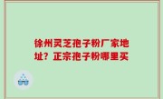 徐州灵芝孢子粉厂家地址？正宗孢子粉哪里买