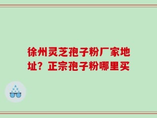 徐州灵芝孢子粉厂家地址？正宗孢子粉哪里买