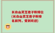 长白山灵芝孢子粉排位(长白山灵芝孢子粉排名前列，受到欢迎)