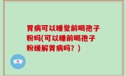 胃病可以睡觉前喝孢子粉吗(可以睡前喝孢子粉缓解胃病吗？)