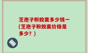 芝孢子粉胶囊多少钱一(芝孢子粉胶囊价格是多少？)