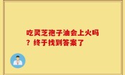 吃灵芝孢子油会上火吗？终于找到答案了