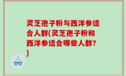 灵芝孢子粉与西洋参适合人群(灵芝孢子粉和西洋参适合哪些人群？)