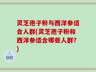 灵芝孢子粉与西洋参适合人群(灵芝孢子粉和西洋参适合哪些人群？)